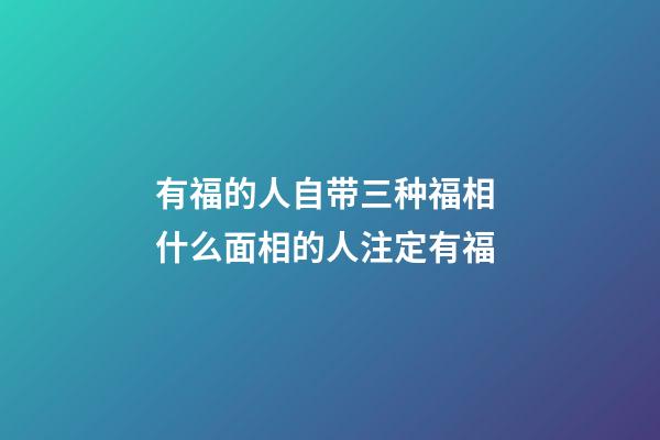 有福的人自带三种福相 什么面相的人注定有福